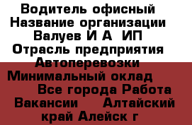 Водитель офисный › Название организации ­ Валуев И.А, ИП › Отрасль предприятия ­ Автоперевозки › Минимальный оклад ­ 32 000 - Все города Работа » Вакансии   . Алтайский край,Алейск г.